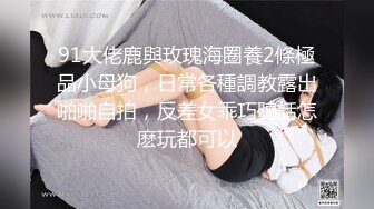 91大佬鹿與玫瑰海圈養2條極品小母狗，日常各種調教露出啪啪自拍，反差女乖巧聽話怎麽玩都可以