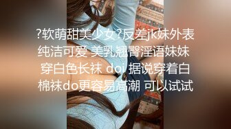 ?软萌甜美少女?反差jk妹外表纯洁可爱 美乳翘臀淫语妹妹 穿白色长袜 doi 据说穿着白棉袜do更容易高潮 可以试试