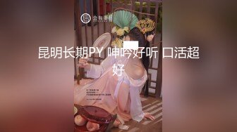 昆明长期PY 呻吟好听 口活超好