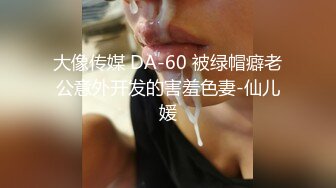 大像传媒 DA-60 被绿帽癖老公意外开发的害羞色妻-仙儿媛