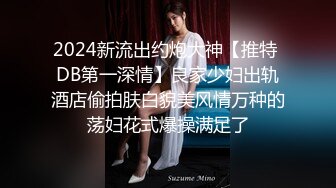 2024新流出约炮大神【推特 DB第一深情】良家少妇出轨酒店偷拍肤白貌美风情万种的荡妇花式爆操满足了