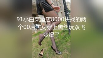 91小白菜酒店8000块找的两个00后美女穿上黑丝玩双飞爽爆了