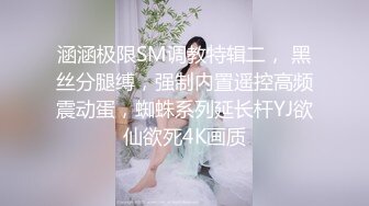 涵涵极限SM调教特辑二， 黑丝分腿缚，强制内置遥控高频震动蛋，蜘蛛系列延长杆YJ欲仙欲死4K画质