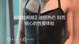 AI换脸视频】迪丽热巴 刻苦铭心的性爱体验