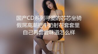 国产CD系列可爱的芯芯坐骑假屌高潮把牛奶射在套套里 自己再尝尝味道怎么样