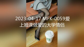  2023-04-17 MFK-0059爱上翘课做爱的大学情侣