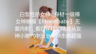 ♈白皙性感女神♈身材一级棒女神嫩模〖fitnessbaby〗无套内射，看白花花的精液从女神小嫩穴中流出，冲击感超强