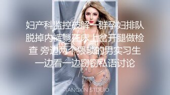 妇产科监控破解一群孕妇排队脱掉内裤躺在床上岔开腿做检查 旁边两个猥琐的男实习生一边看一边窃窃私语讨论