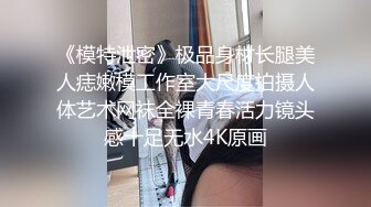 《模特泄密》极品身材长腿美人痣嫩模工作室大尺度拍摄人体艺术网袜全裸青春活力镜头感十足无水4K原画