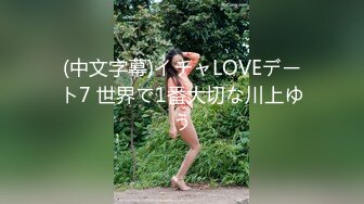 (中文字幕)イチャLOVEデート7 世界で1番大切な川上ゆう