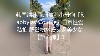 韩国清纯乖巧萝莉小母狗「Rabbyjay Couple」日常性爱私拍 肥臀粉嫩馒头逼美少女【第六弹】1