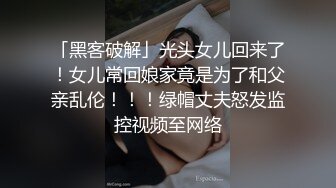 「黑客破解」光头女儿回来了！女儿常回娘家竟是为了和父亲乱伦！！！绿帽丈夫怒发监控视频至网络