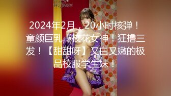 2024年2月，20小时核弹！童颜巨乳！校花女神！狂撸三发！【甜甜呀】又白又嫩的极品校服学生妹！