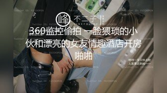 360监控偷拍 一脸猥琐的小伙和漂亮的女友情趣酒店开房啪啪