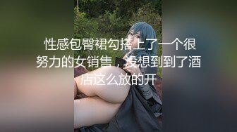  性感包臀裙勾搭上了一个很努力的女销售，没想到到了酒店这么放的开