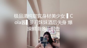 极品清纯窈窕身材美少女 ▌Cola酱▌萝莉妹妹酒后失身 爆操鲜滑多汁蜜壶