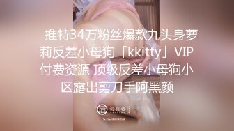 ✨推特34万粉丝爆款九头身萝莉反差小母狗「kkitty」VIP付费资源 顶级反差小母狗小区露出剪刀手阿黑颜