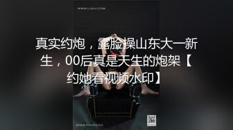 真实约炮，露脸操山东大一新生，00后真是天生的炮架【约她看视频水印】