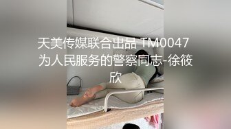 天美传媒联合出品 TM0047 为人民服务的警察同志-徐筱欣