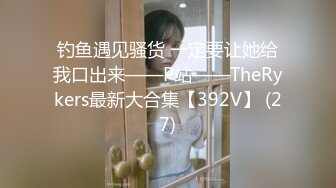 钓鱼遇见骚货 一定要让她给我口出来——P站——TheRykers最新大合集【392V】 (27)