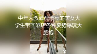  中年大叔灌醉漂亮的美女大学生带回酒店各种姿势爆玩大肥鲍