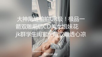 大神尾随偷拍UR级！极品一箭双雕前后CD美女姐妹花❤️jk群学生闺蜜一箭双雕透心凉