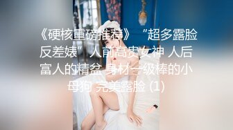 《硬核重磅推荐》“超多露脸反差婊”人前高贵女神 人后富人的精盆 身材一级棒的小母狗 完美露脸 (1)