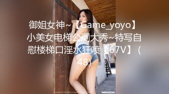 御姐女神~【Game_yoyo】小美女电梯公厕大秀~特写自慰楼梯口淫水狂喷【67V】 (48)