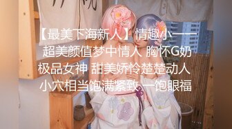 【最美下海新人】情趣小一一 超美颜值梦中情人 胸怀G奶极品女神 甜美娇怜楚楚动人 小穴相当饱满紧致 一饱眼福