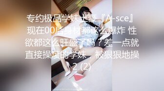 专约极品学妹土豪『A-sce』现在00后身材都这么爆炸 性欲都这么旺盛了吗？差一点就直接操喷的学妹，被狠狠地操2 (2)