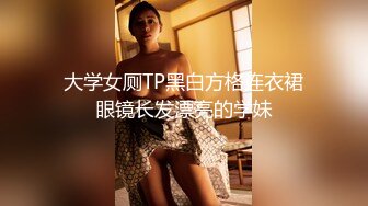 大学女厕TP黑白方格连衣裙眼镜长发漂亮的学妹