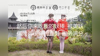 高颜值容颜清秀姐姐TS时诗君君_来嘛我先吃你的鸡巴，然后你来吃我的妖棒_被美妖伺候得很爽的直男_服务满分！