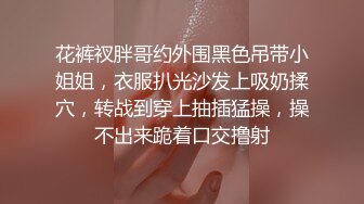 花裤衩胖哥约外围黑色吊带小姐姐，衣服扒光沙发上吸奶揉穴，转战到穿上抽插猛操，操不出来跪着口交撸射