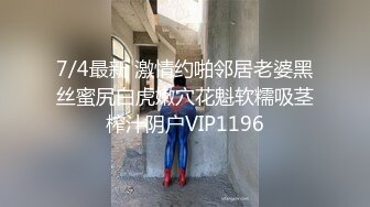 7/4最新 激情约啪邻居老婆黑丝蜜尻白虎嫩穴花魁软糯吸茎榨汁阴户VIP1196