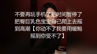 不要再玩手机了把时间暂停了肥臀巨乳色宝宝自己爬上去摇到高潮【你动不了我要用暖鲍摇到你受不了】