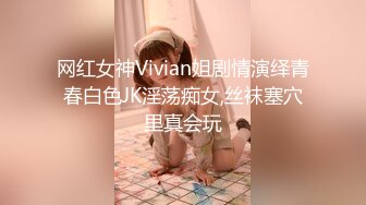 网红女神Vivian姐剧情演绎青春白色JK淫荡痴女,丝袜塞穴里真会玩