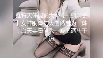 推特天体摄影大神【一枫叶子】女神胴体与大自然融为一体，白天美景佳人，晚上酒店干逼