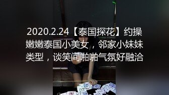 2020.2.24【泰国探花】约操嫩嫩泰国小美女，邻家小妹妹类型，谈笑间啪啪气氛好融洽