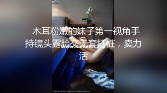   木耳粉嫩的妹子第一视角手持镜头露脸交无套打桩，卖力活