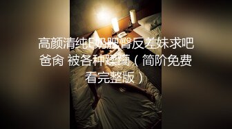 高颜清纯E奶肥臀反差妹求吧爸肏 被各种蹂躏（简阶免费看完整版）