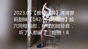 2023.05【推特网黄】湾湾萝莉甜妹【142小只马妮娜】脸穴同框自慰，嗲嗲的娃娃音，听了人都麻了，超赞！8