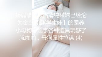 娇弱嗲音极品清纯嫩妹已经沦为金主【CK学生妹】的圈养小母狗，淫字各种道具玩够了就啪啪，母狗属性拉满 (4)