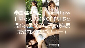 泰国淫趴皇后「honeytipsy」男女人妖通吃OF多男多女混战实录 输了电子游戏就要接受内射的惩罚！（一）