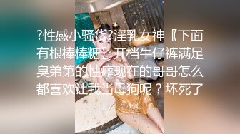 ?性感小骚货?淫乳女神〖下面有根棒棒糖〗开档牛仔裤满足臭弟第的性癖现在的哥哥怎么都喜欢让我当母狗呢？坏死了