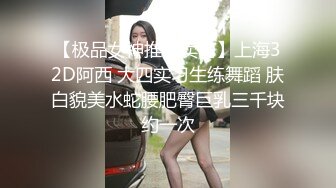 【极品女神推特卖肉】上海32D阿西 大四实习生练舞蹈 肤白貌美水蛇腰肥臀巨乳三千块约一次