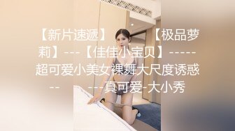 【新片速遞】   ✨✨✨【极品萝莉】---【佳佳小宝贝】-----超可爱小美女裸舞大尺度诱惑--✨✨✨---真可爱-大小秀