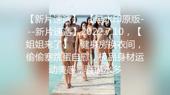 【新片速遞】  【無水印原版---新片速遞】2022.7.10，【姐姐来了】，健身房换衣间，偷偷塞跳蛋自慰，极品身材运动美感，骚逼水多