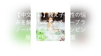 【中文字幕】教え子の性の悩みを解消してくれるノーブラノーパン美波先生のビンビン身の下相谈 美波汐里