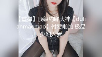 【重弹】顶级约啪大神【dulianmaomao】付费啪啪 极品少妇人妻