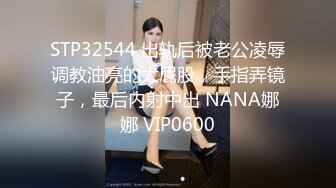 STP32544 出轨后被老公凌辱调教油亮的大屁股，手指弄镜子，最后内射中出 NANA娜娜 VIP0600